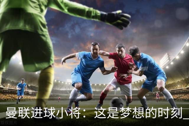 曼联进球小将：这是梦想的时刻 我想成为场上最好的