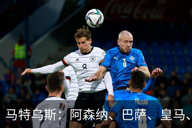 马特乌斯：阿森纳、巴萨、皇马、巴黎和拜仁是欧冠五大热门